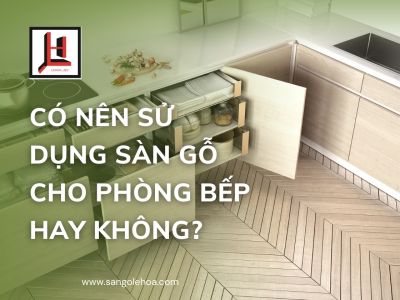 Có nên sử dụng sàn gỗ cho phòng bếp hay không và một số lưu ý